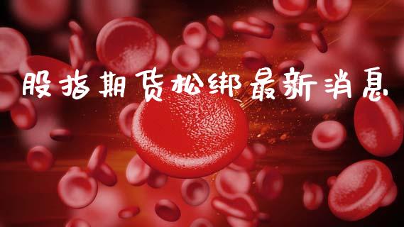 股指期货松绑最新消息_https://www.apanben.com_股票怎么玩_第1张