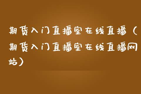 期货入门直播室在线直播（期货入门直播室在线直播网站）_https://www.apanben.com_在线喊单_第1张