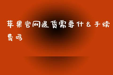 苹果官网退货需要什么手续费吗_https://www.apanben.com_股市分析_第1张
