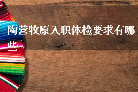 陶营牧原入职体检要求有哪些_https://www.apanben.com_财经资讯_第1张
