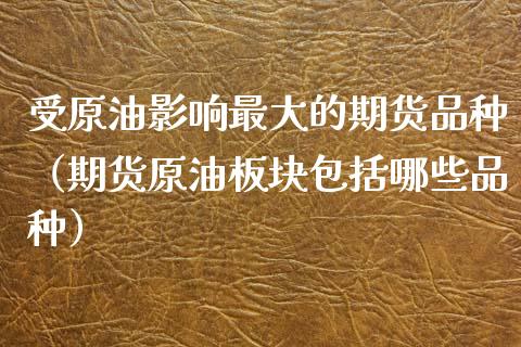 受原油影响最大的期货品种（期货原油板块包括哪些品种）_https://www.apanben.com_期货学院_第1张