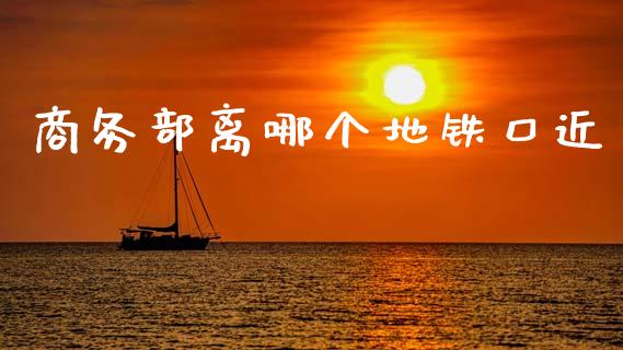 商务部离哪个地铁口近_https://www.apanben.com_财经资讯_第1张