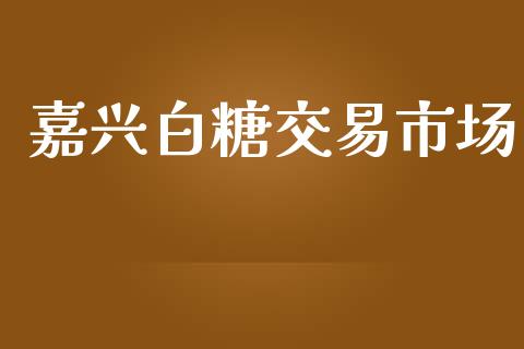 嘉兴白糖交易市场_https://www.apanben.com_股票怎么玩_第1张