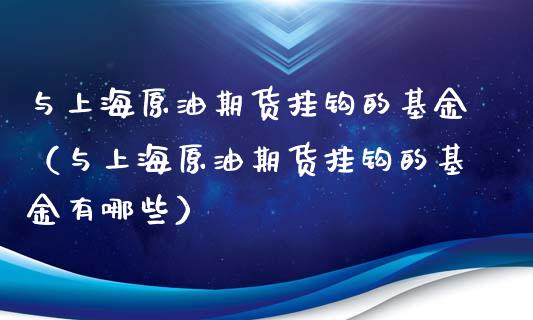 与上海原油期货挂钩的基金（与上海原油期货挂钩的基金有哪些）_https://www.apanben.com_期货学院_第1张