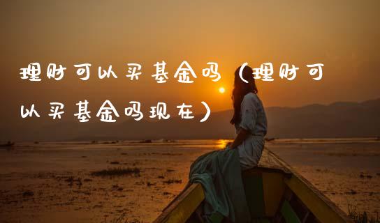 理财可以买基金吗（理财可以买基金吗现在）_https://www.apanben.com_财经资讯_第1张