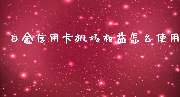 白金信用卡机场权益怎么使用_https://www.apanben.com_期货学院_第1张