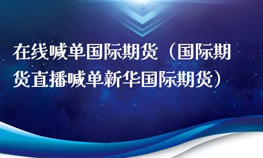在线喊单国际期货（国际期货直播喊单新华国际期货）_https://www.apanben.com_在线喊单_第1张