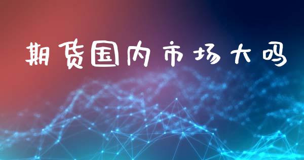 期货国内市场大吗_https://www.apanben.com_国际财经_第1张