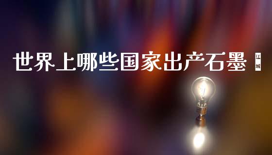 世界上哪些国家出产石墨烯_https://www.apanben.com_期货学院_第1张