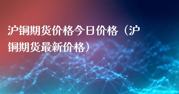 沪铜期货价格今日价格（沪铜期货最新价格）_https://www.apanben.com_期货学院_第1张