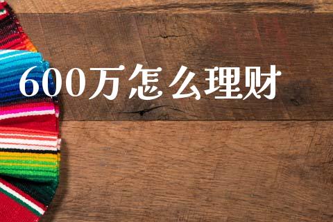 600万怎么理财_https://www.apanben.com_国际财经_第1张