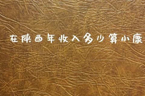在陕西年收入多少算小康_https://www.apanben.com_期货学院_第1张
