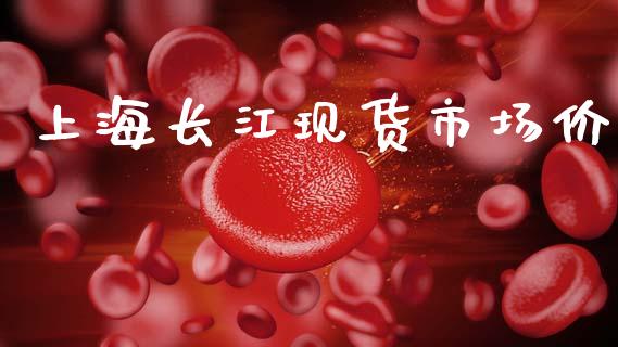 上海长江现货市场价_https://www.apanben.com_财经资讯_第1张