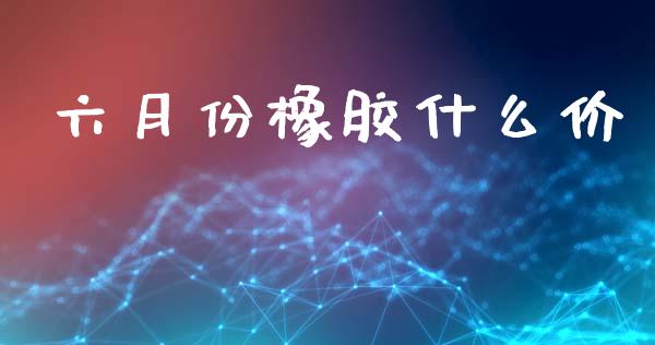 六月份橡胶什么价_https://www.apanben.com_股市分析_第1张