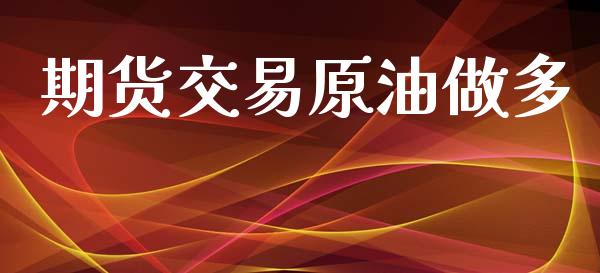 期货交易原油做多_https://www.apanben.com_国际期货_第1张