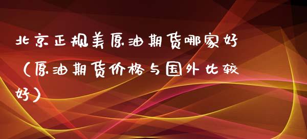 北京正规美原油期货哪家好（原油期货价格与国外比较好）_https://www.apanben.com_国际期货_第1张