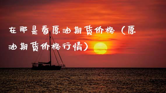 在那是看原油期货价格（原油期货价格行情）_https://www.apanben.com_期货学院_第1张
