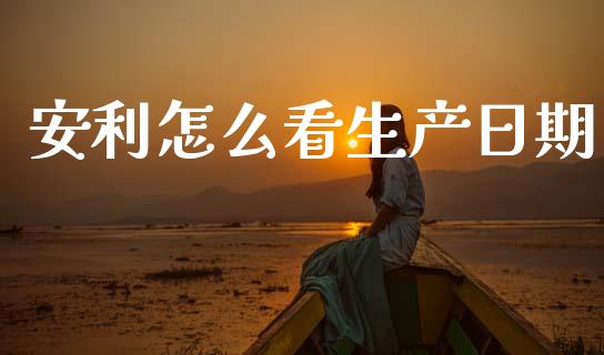 安利怎么看生产日期_https://www.apanben.com_国际财经_第1张