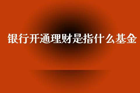 银行开通理财是指什么基金_https://www.apanben.com_财经资讯_第1张