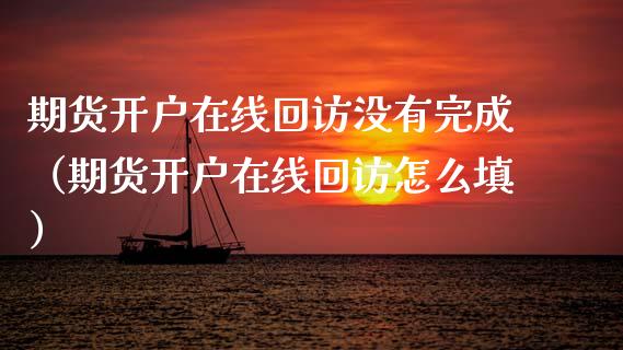 期货开户在线回访没有完成（期货开户在线回访怎么填）_https://www.apanben.com_在线喊单_第1张