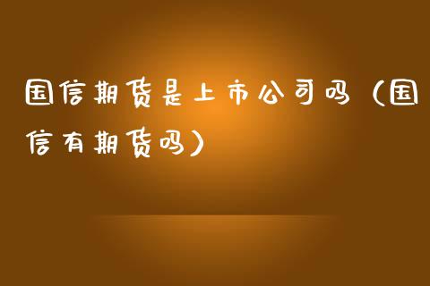 国信期货是上市公司吗（国信有期货吗）_https://www.apanben.com_国际期货_第1张
