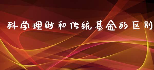 科学理财和传统基金的区别_https://www.apanben.com_财经资讯_第1张