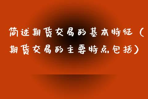 简述期货交易的基本特征（期货交易的主要特点包括）_https://www.apanben.com_期货学院_第1张