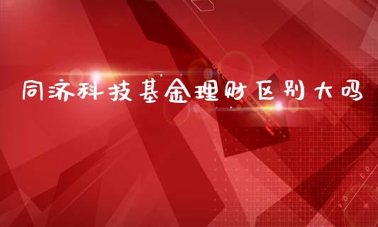 同济科技基金理财区别大吗_https://www.apanben.com_国际财经_第1张
