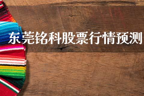 东莞铭科股票行情预测_https://www.apanben.com_股市指导_第1张