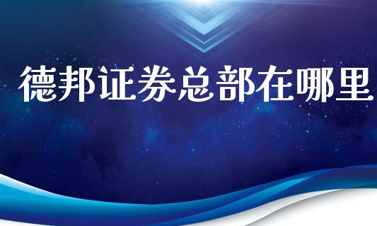 德邦证券总部在哪里_https://www.apanben.com_期货学院_第1张