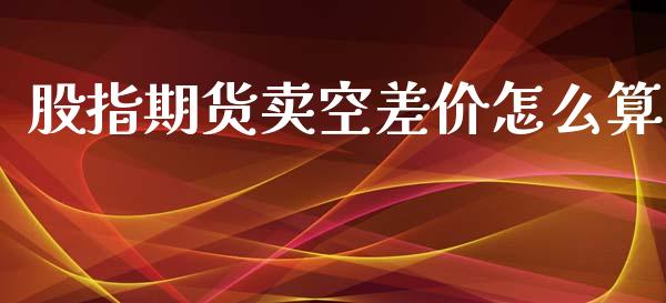 股指期货卖空差价怎么算_https://www.apanben.com_财经资讯_第1张