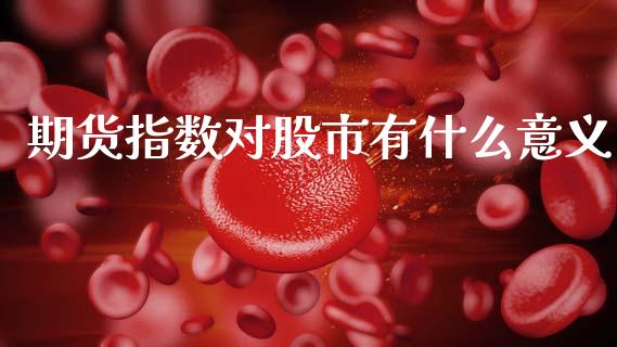 期货指数对股市有什么意义_https://www.apanben.com_财经资讯_第1张