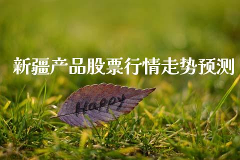 新疆产品股票行情走势预测_https://www.apanben.com_股票怎么玩_第1张