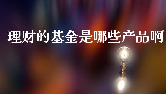理财的基金是哪些产品啊_https://www.apanben.com_国际财经_第1张