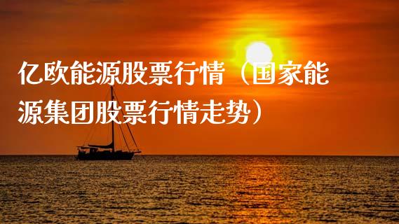 亿欧能源股票行情（国家能源集团股票行情走势）_https://www.apanben.com_股票怎么玩_第1张