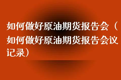 如何做好原油期货报告会（如何做好原油期货报告会议记录）_https://www.apanben.com_期货学院_第1张