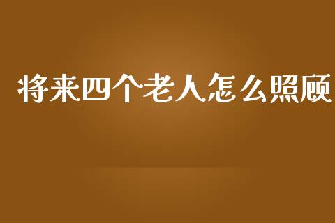 将来四个老人怎么照顾_https://www.apanben.com_股票怎么玩_第1张