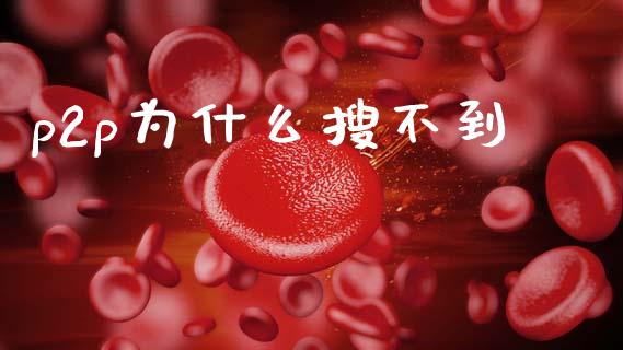 p2p为什么搜不到_https://www.apanben.com_期货学院_第1张