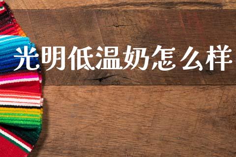 光明低温奶怎么样_https://www.apanben.com_财经资讯_第1张