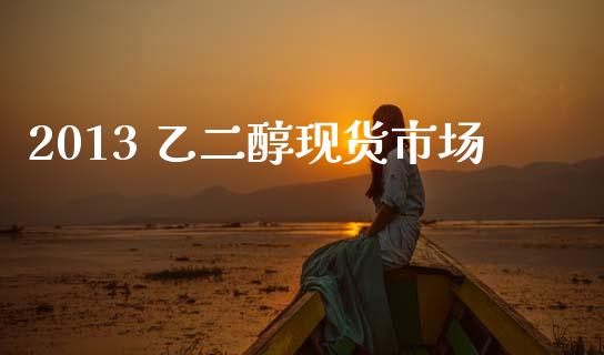 2013 乙二醇现货市场_https://www.apanben.com_在线喊单_第1张