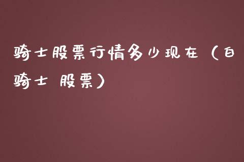 骑士股票行情多少现在（白骑士 股票）_https://www.apanben.com_股票怎么玩_第1张