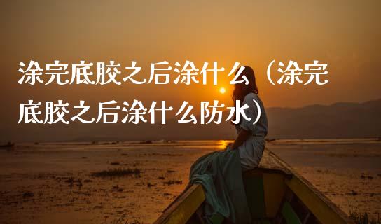 涂完底胶之后涂什么（涂完底胶之后涂什么防水）_https://www.apanben.com_国际期货_第1张