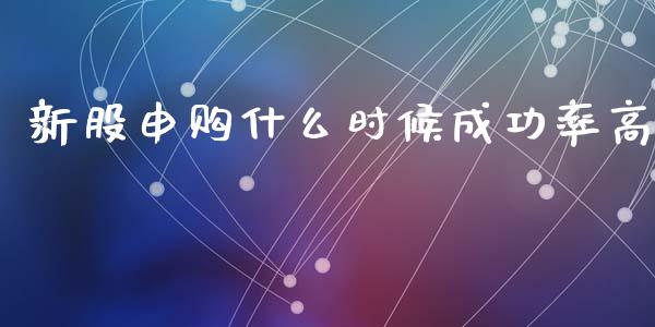 新股申购什么时候成功率高_https://www.apanben.com_国际期货_第1张