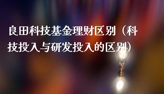 良田科技基金理财区别（科技投入与研发投入的区别）_https://www.apanben.com_财经资讯_第1张