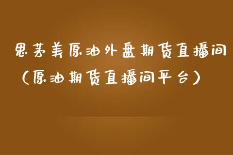 思茅美原油外盘期货直播间（原油期货直播间平台）_https://www.apanben.com_在线喊单_第1张