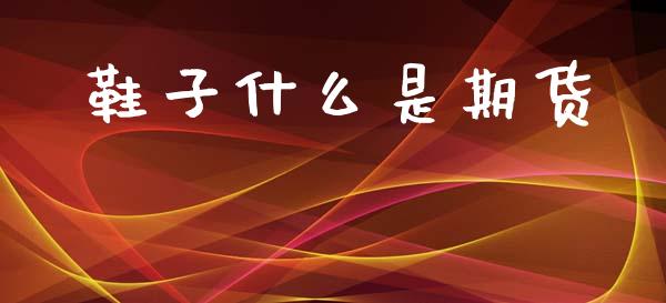 鞋子什么是期货_https://www.apanben.com_股市分析_第1张