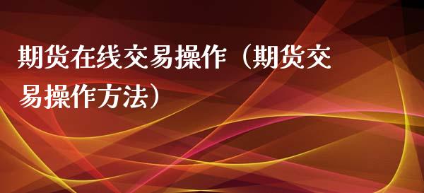 期货在线交易操作（期货交易操作方法）_https://www.apanben.com_在线喊单_第1张