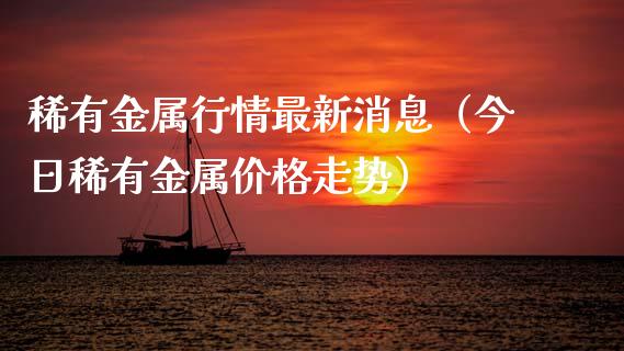 稀有金属行情最新消息（今日稀有金属价格走势）_https://www.apanben.com_国际期货_第1张