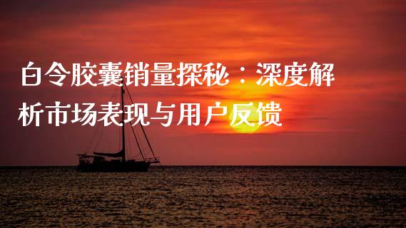 白令胶囊销量探秘：深度解析市场表现与用户反馈_https://www.apanben.com_国际财经_第1张