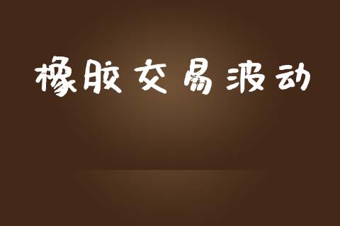 橡胶交易波动_https://www.apanben.com_财经资讯_第1张